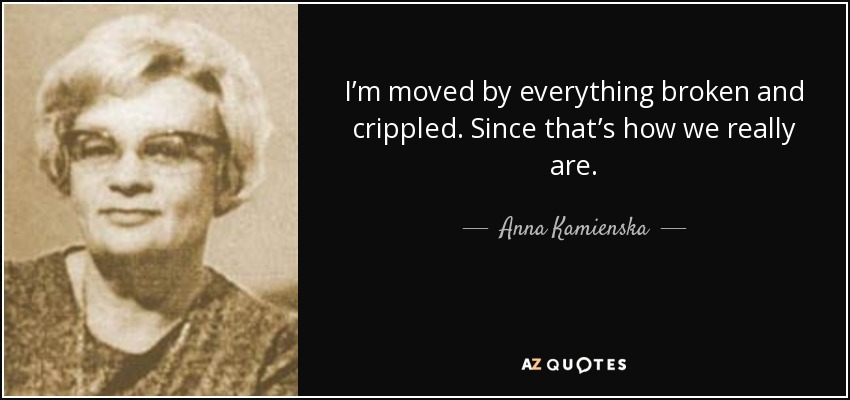 I’m moved by everything broken and crippled. Since that’s how we really are. - Anna Kamienska
