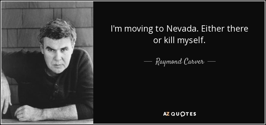 I'm moving to Nevada. Either there or kill myself. - Raymond Carver