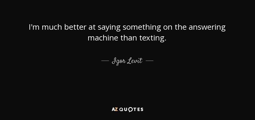 I'm much better at saying something on the answering machine than texting. - Igor Levit