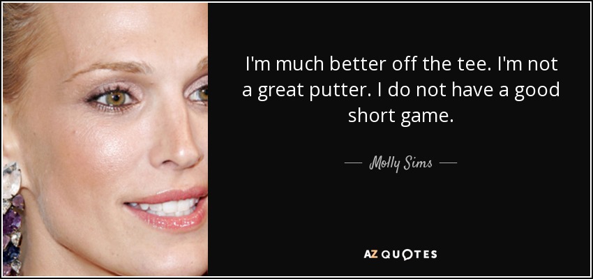 I'm much better off the tee. I'm not a great putter. I do not have a good short game. - Molly Sims