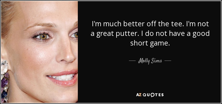 I'm much better off the tee. I'm not a great putter. I do not have a good short game. - Molly Sims