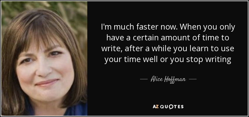 I'm much faster now. When you only have a certain amount of time to write, after a while you learn to use your time well or you stop writing - Alice Hoffman