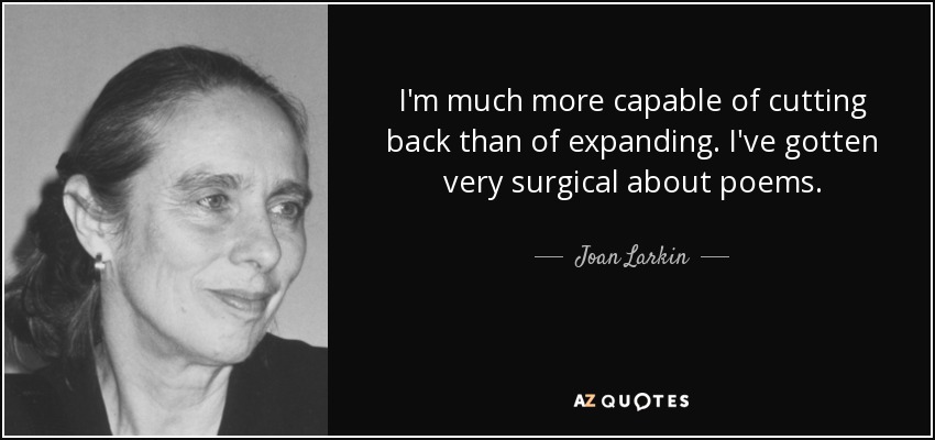 I'm much more capable of cutting back than of expanding. I've gotten very surgical about poems. - Joan Larkin