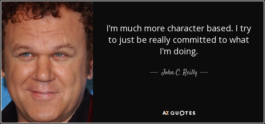 I'm much more character based. I try to just be really committed to what I'm doing. - John C. Reilly