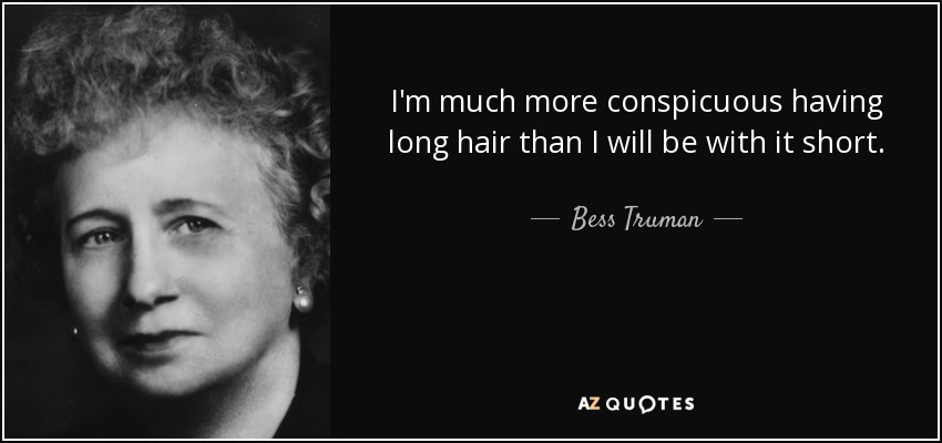 I'm much more conspicuous having long hair than I will be with it short. - Bess Truman