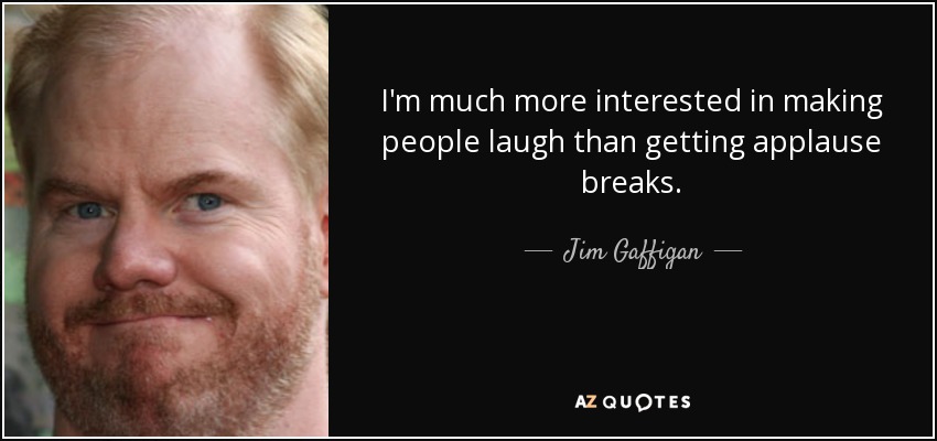 I'm much more interested in making people laugh than getting applause breaks. - Jim Gaffigan
