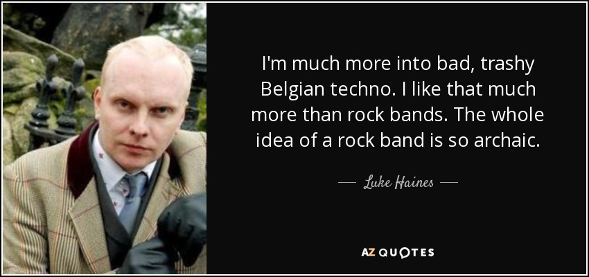 I'm much more into bad, trashy Belgian techno. I like that much more than rock bands. The whole idea of a rock band is so archaic. - Luke Haines