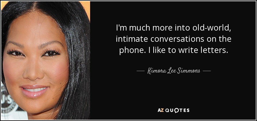 I'm much more into old-world, intimate conversations on the phone. I like to write letters. - Kimora Lee Simmons