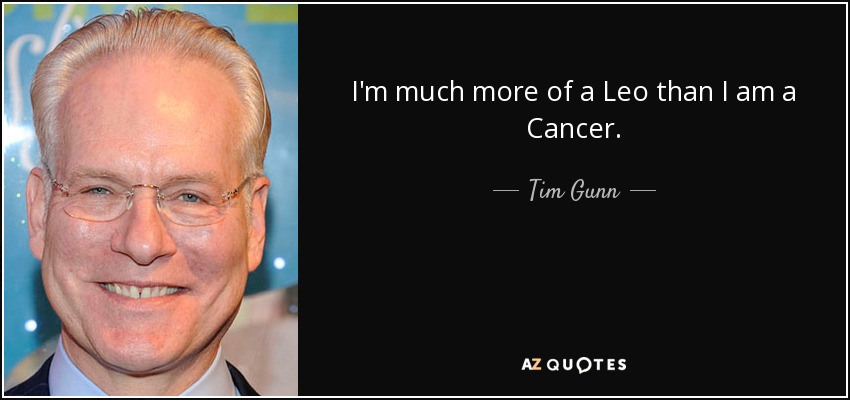 I'm much more of a Leo than I am a Cancer. - Tim Gunn