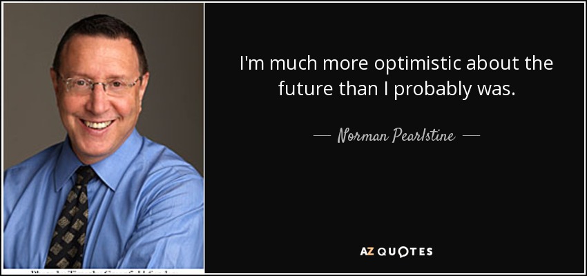 I'm much more optimistic about the future than I probably was. - Norman Pearlstine