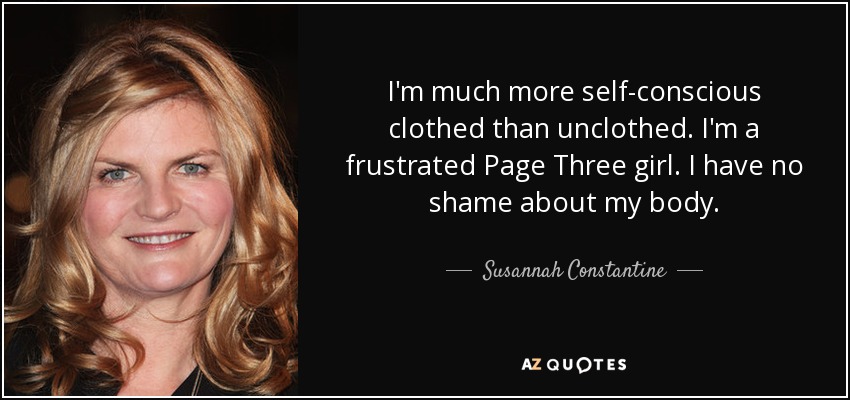 I'm much more self-conscious clothed than unclothed. I'm a frustrated Page Three girl. I have no shame about my body. - Susannah Constantine
