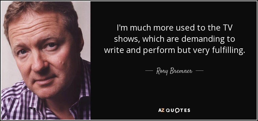 I'm much more used to the TV shows, which are demanding to write and perform but very fulfilling. - Rory Bremner