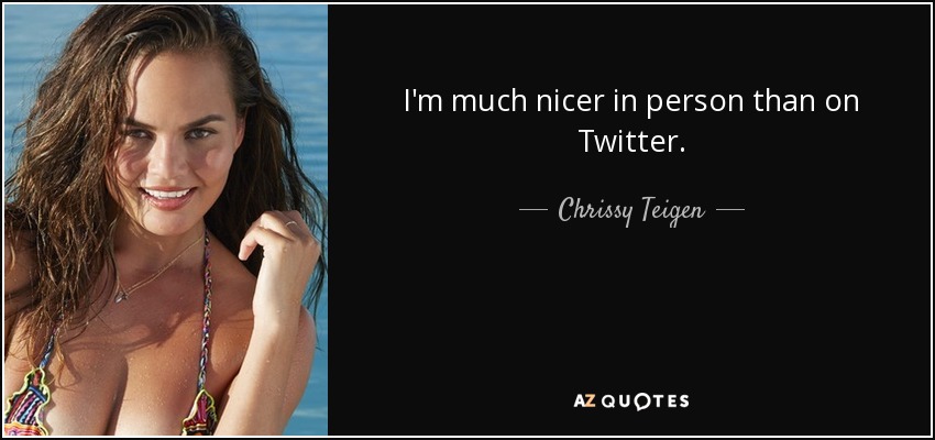 I'm much nicer in person than on Twitter. - Chrissy Teigen