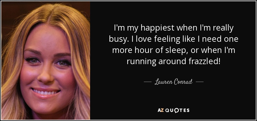 I'm my happiest when I'm really busy. I love feeling like I need one more hour of sleep, or when I'm running around frazzled! - Lauren Conrad