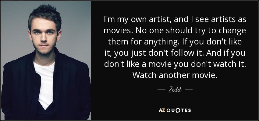 I'm my own artist, and I see artists as movies. No one should try to change them for anything. If you don't like it, you just don't follow it. And if you don't like a movie you don't watch it. Watch another movie. - Zedd