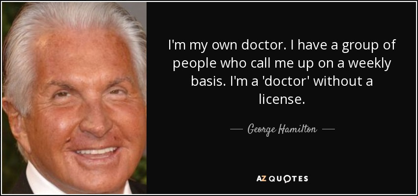 I'm my own doctor. I have a group of people who call me up on a weekly basis. I'm a 'doctor' without a license. - George Hamilton