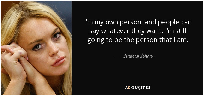 I'm my own person, and people can say whatever they want. I'm still going to be the person that I am. - Lindsay Lohan