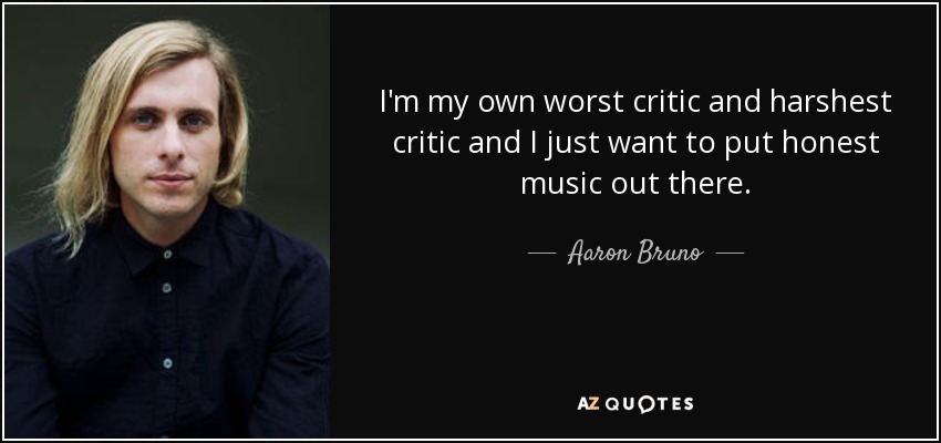 I'm my own worst critic and harshest critic and I just want to put honest music out there. - Aaron Bruno