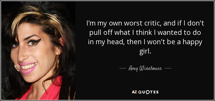 I'm my own worst critic, and if I don't pull off what I think I wanted to do in my head, then I won't be a happy girl. - Amy Winehouse
