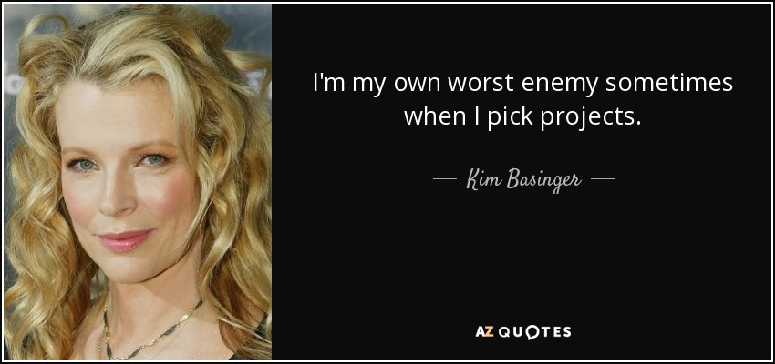 I'm my own worst enemy sometimes when I pick projects. - Kim Basinger