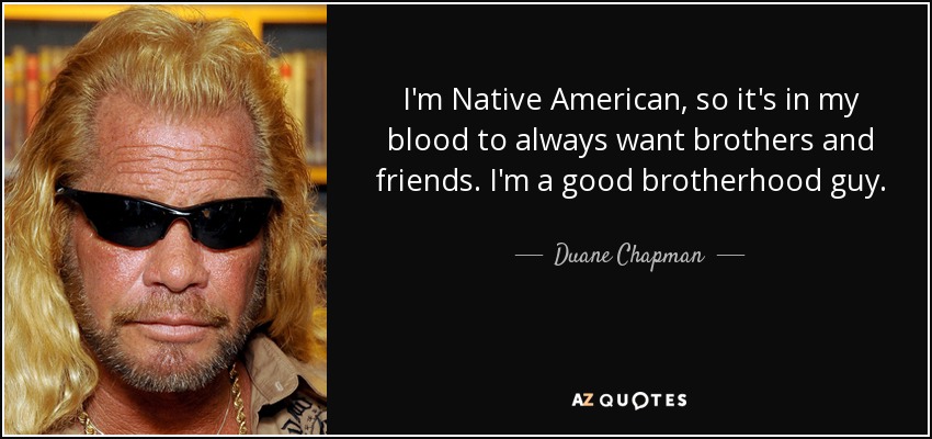 I'm Native American, so it's in my blood to always want brothers and friends. I'm a good brotherhood guy. - Duane Chapman