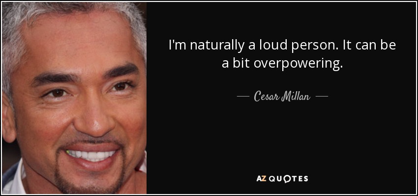 I'm naturally a loud person. It can be a bit overpowering. - Cesar Millan