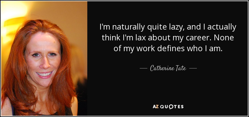 I'm naturally quite lazy, and I actually think I'm lax about my career. None of my work defines who I am. - Catherine Tate