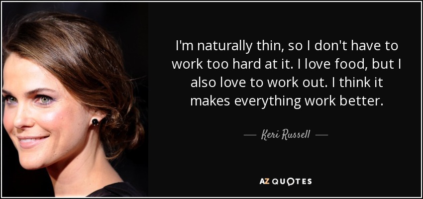 I'm naturally thin, so I don't have to work too hard at it. I love food, but I also love to work out. I think it makes everything work better. - Keri Russell