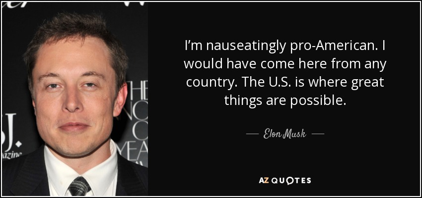 I’m nauseatingly pro-American. I would have come here from any country. The U.S. is where great things are possible. - Elon Musk