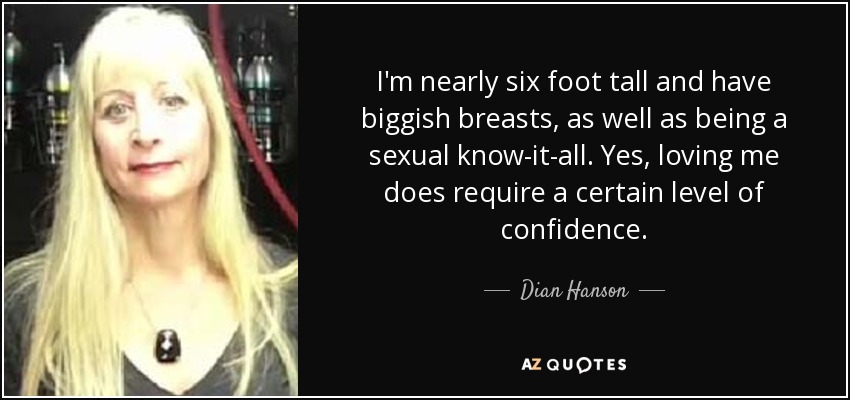 I'm nearly six foot tall and have biggish breasts, as well as being a sexual know-it-all. Yes, loving me does require a certain level of confidence. - Dian Hanson