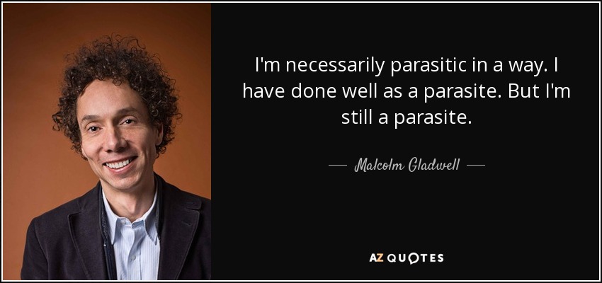 I'm necessarily parasitic in a way. I have done well as a parasite. But I'm still a parasite. - Malcolm Gladwell