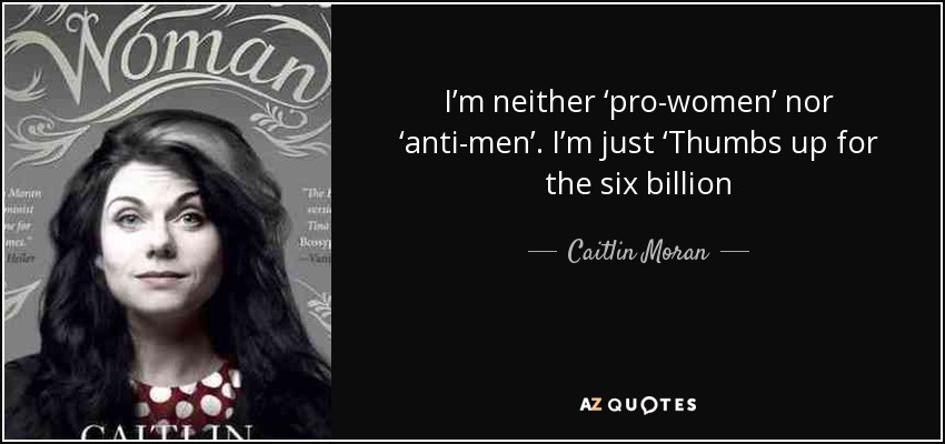 I’m neither ‘pro-women’ nor ‘anti-men’. I’m just ‘Thumbs up for the six billion - Caitlin Moran