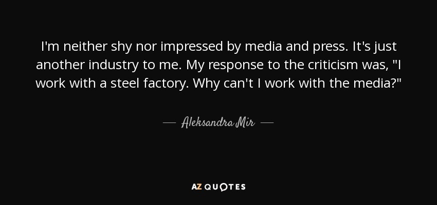 I'm neither shy nor impressed by media and press. It's just another industry to me. My response to the criticism was, 