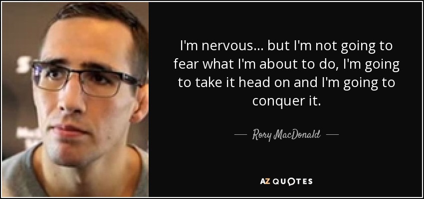 I'm nervous... but I'm not going to fear what I'm about to do, I'm going to take it head on and I'm going to conquer it. - Rory MacDonald