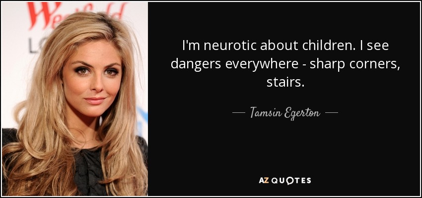 I'm neurotic about children. I see dangers everywhere - sharp corners, stairs. - Tamsin Egerton