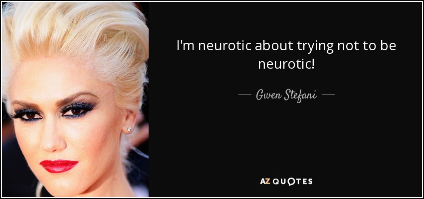 I'm neurotic about trying not to be neurotic! - Gwen Stefani