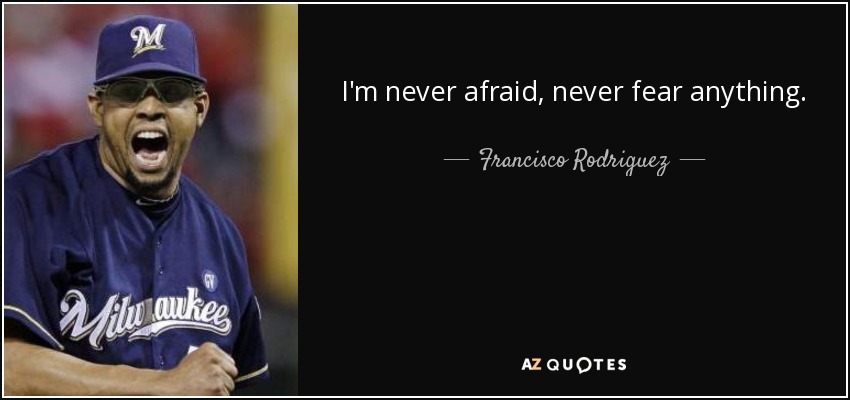 I'm never afraid, never fear anything. - Francisco Rodriguez