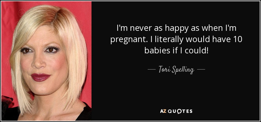 I'm never as happy as when I'm pregnant. I literally would have 10 babies if I could! - Tori Spelling
