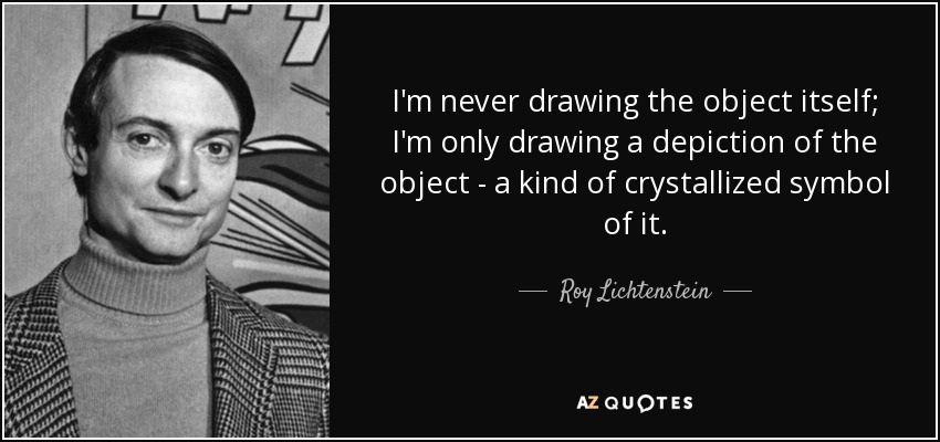 I'm never drawing the object itself; I'm only drawing a depiction of the object - a kind of crystallized symbol of it. - Roy Lichtenstein