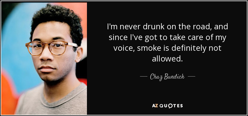 I'm never drunk on the road, and since I've got to take care of my voice, smoke is definitely not allowed. - Chaz Bundick