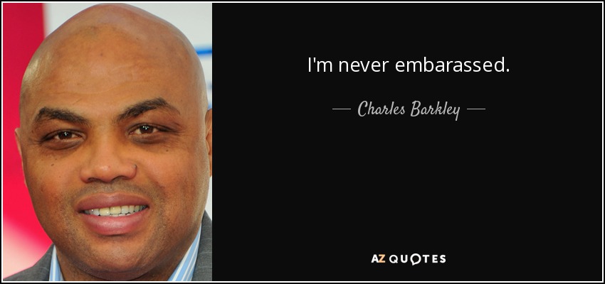 I'm never embarassed. - Charles Barkley