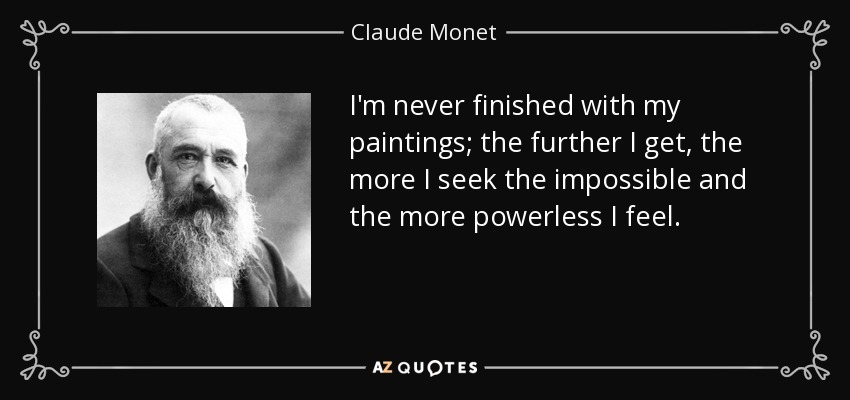 I'm never finished with my paintings; the further I get, the more I seek the impossible and the more powerless I feel. - Claude Monet