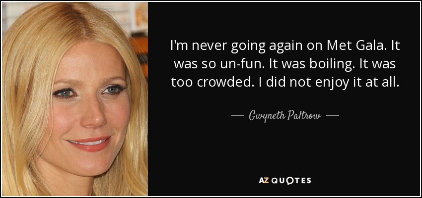 I'm never going again on Met Gala. It was so un-fun. It was boiling. It was too crowded. I did not enjoy it at all. - Gwyneth Paltrow