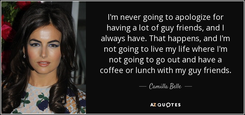 I'm never going to apologize for having a lot of guy friends, and I always have. That happens, and I'm not going to live my life where I'm not going to go out and have a coffee or lunch with my guy friends. - Camilla Belle