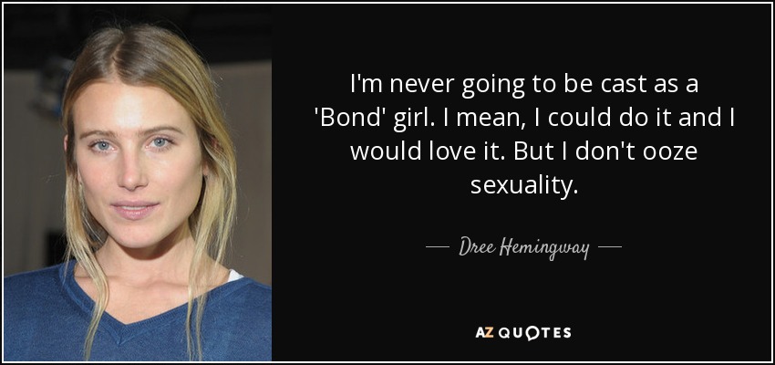 I'm never going to be cast as a 'Bond' girl. I mean, I could do it and I would love it. But I don't ooze sexuality. - Dree Hemingway