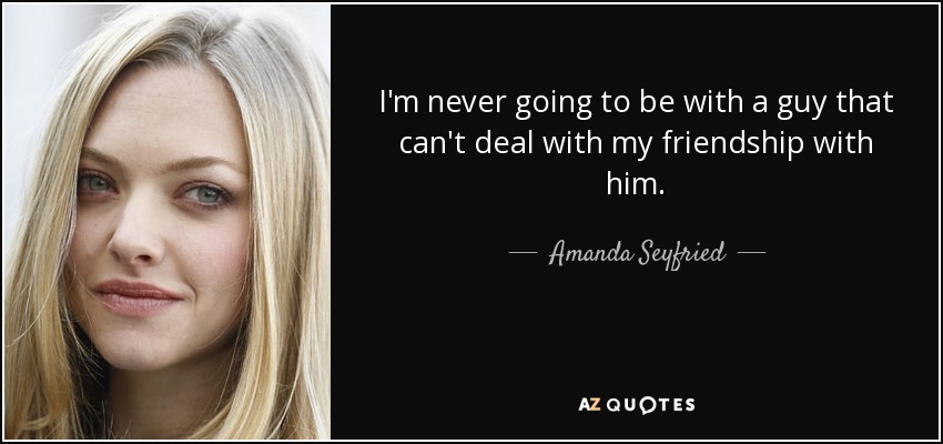 I'm never going to be with a guy that can't deal with my friendship with him. - Amanda Seyfried