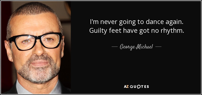 I'm never going to dance again. Guilty feet have got no rhythm. - George Michael