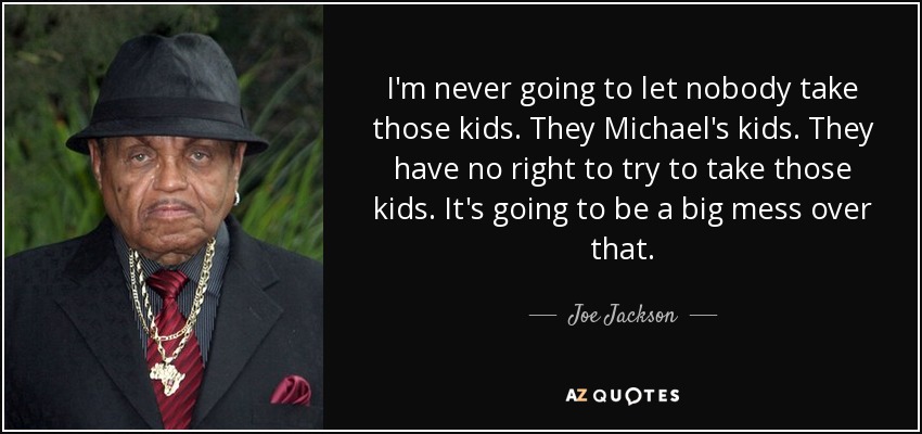 I'm never going to let nobody take those kids. They Michael's kids. They have no right to try to take those kids. It's going to be a big mess over that. - Joe Jackson