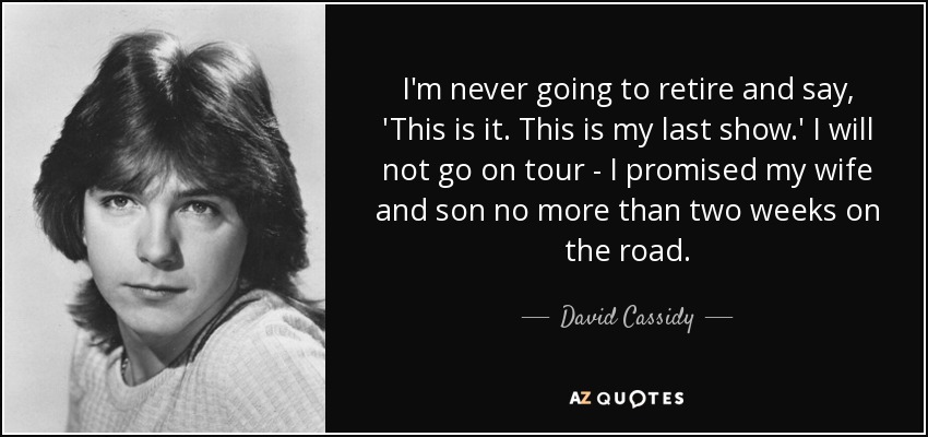 I'm never going to retire and say, 'This is it. This is my last show.' I will not go on tour - I promised my wife and son no more than two weeks on the road. - David Cassidy