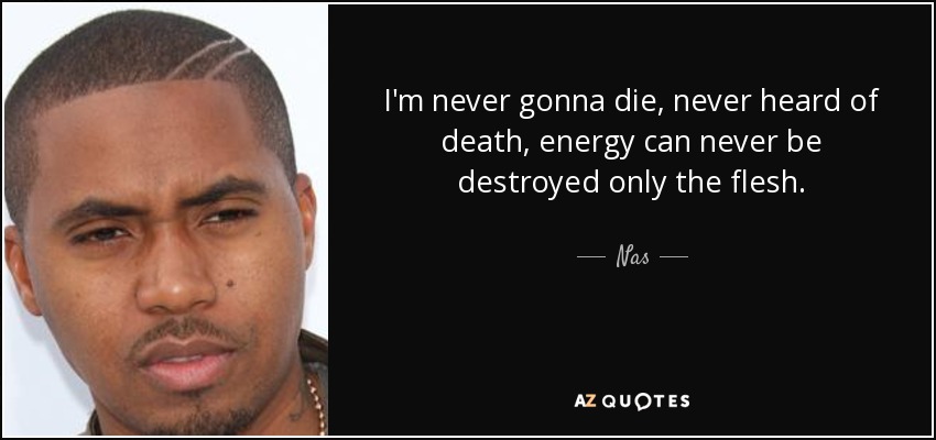I'm never gonna die, never heard of death, energy can never be destroyed only the flesh. - Nas